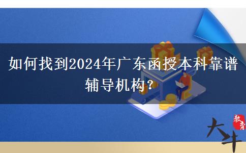 如何找到2024年廣東函授本科靠譜輔導(dǎo)機(jī)構(gòu)？