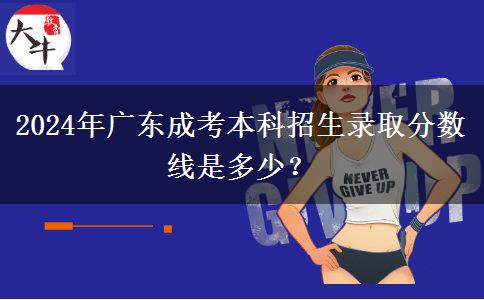 2024年廣東成考本科招生錄取分?jǐn)?shù)線是多少？