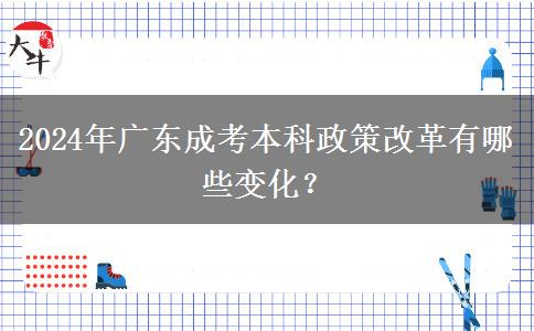 2024年廣東成考本科政策改革有哪些變化？
