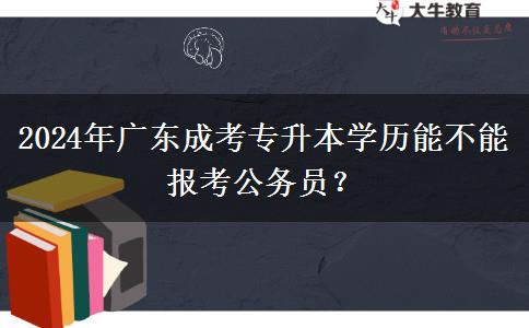 2024年廣東成考專升本學(xué)歷能不能報(bào)考公務(wù)員？
