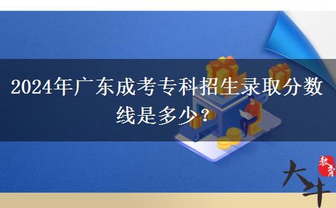 2024年廣東成考專科招生錄取分?jǐn)?shù)線是多少？