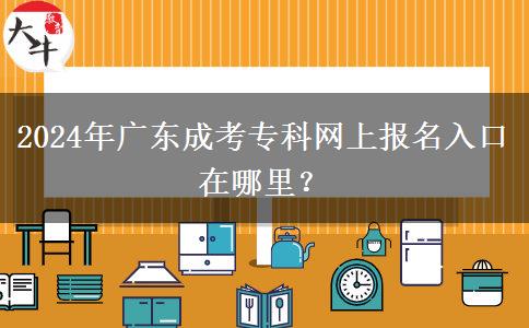2024年廣東成考專(zhuān)科網(wǎng)上報(bào)名入口在哪里？