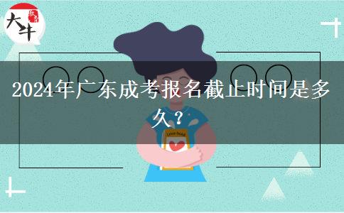 2024年廣東成考報(bào)名截止時(shí)間是多久？