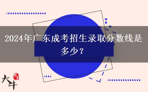 2024年廣東成考招生錄取分?jǐn)?shù)線是多少？