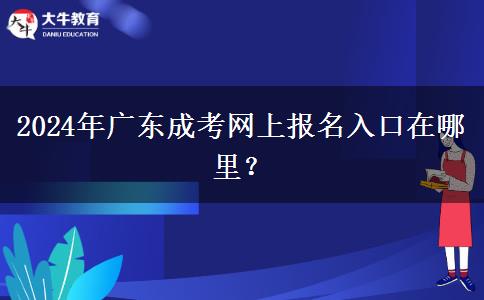 2024年廣東成考網(wǎng)上報名入口在哪里？