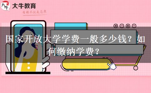 國家開放大學(xué)學(xué)費一般多少錢？如何繳納學(xué)費？