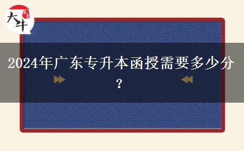 2024年廣東專升本函授需要多少分？