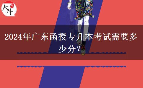 2024年廣東函授專升本考試需要多少分？