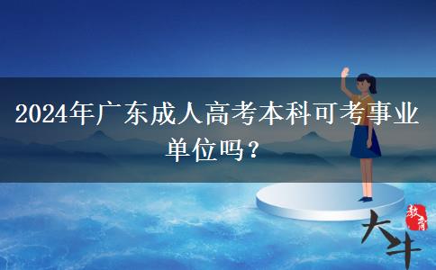 2024年廣東成人高考本科可考事業(yè)單位嗎？