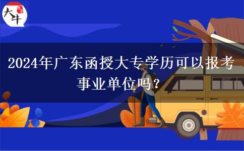 2024年廣東函授大專學(xué)歷可以報(bào)考事業(yè)單位嗎？