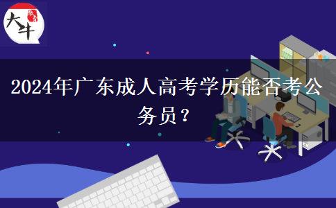 2024年廣東成人高考學(xué)歷能否考公務(wù)員？