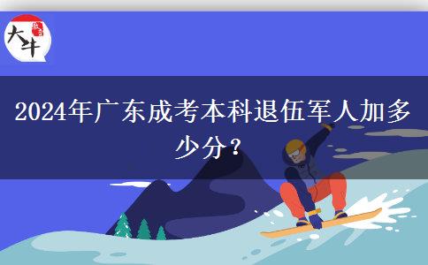 2024年廣東成考本科退伍軍人加多少分？