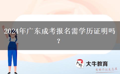 2024年廣東成考報(bào)名需學(xué)歷證明嗎？