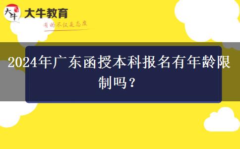 2024年廣東函授本科報(bào)名有年齡限制嗎？