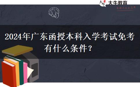 2024年廣東函授本科入學(xué)考試免考有什么條件？