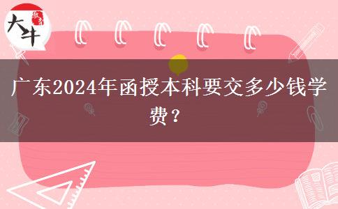 廣東2024年函授本科要交多少錢學(xué)費(fèi)？