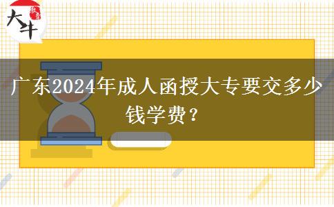 廣東2024年成人函授大專要交多少錢學(xué)費？