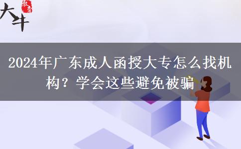 2024年廣東成人函授大專(zhuān)怎么找機(jī)構(gòu)？學(xué)會(huì)這些避免被騙