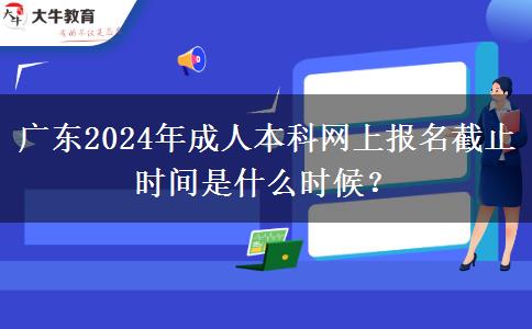 廣東2024年成人本科網(wǎng)上報(bào)名截止時(shí)間是什么時(shí)候？