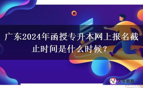 廣東2024年函授專升本網(wǎng)上報(bào)名截止時(shí)間是什么時(shí)候？