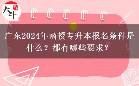 廣東2024年函授專升本報(bào)名條件是什么？都有哪些要求？
