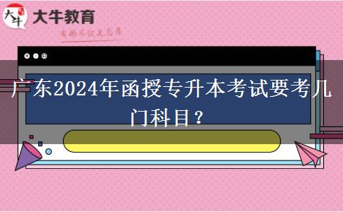 廣東2024年函授專升本考試要考幾門科目？