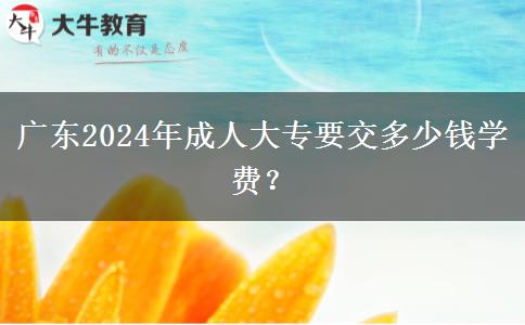 廣東2024年成人大專要交多少錢學(xué)費？