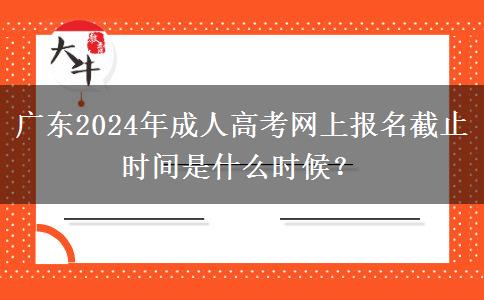 廣東2024年成人高考網(wǎng)上報(bào)名截止時(shí)間是什么時(shí)候？