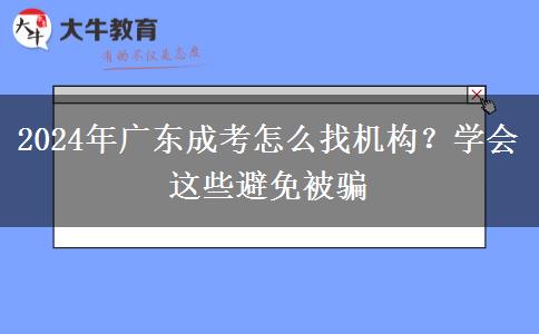 2024年廣東成考怎么找機(jī)構(gòu)？學(xué)會(huì)這些避免被騙