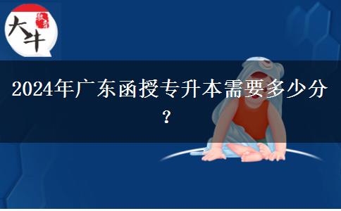 2024年廣東函授專升本需要多少分？