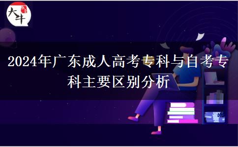 2024年廣東成人高考專科與自考?？浦饕獏^(qū)別分析