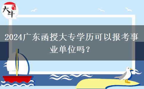 2024廣東函授大專學(xué)歷可以報(bào)考事業(yè)單位嗎？