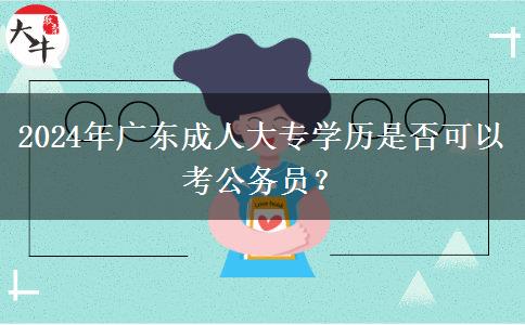2024年廣東成人大專學歷是否可以考公務員？