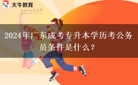 2024年廣東成考專升本學(xué)歷考公務(wù)員條件是什么？