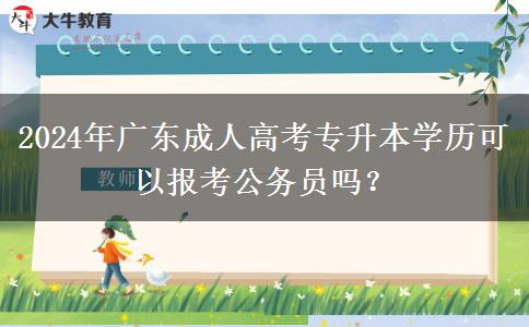 2024年廣東成人高考專升本學(xué)歷可以報(bào)考公務(wù)員嗎？
