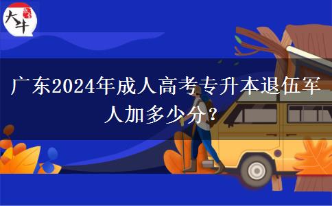 廣東2024年成人高考專升本退伍軍人加多少分？