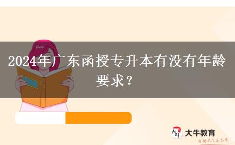 2024年廣東函授專升本有沒(méi)有年齡要求？