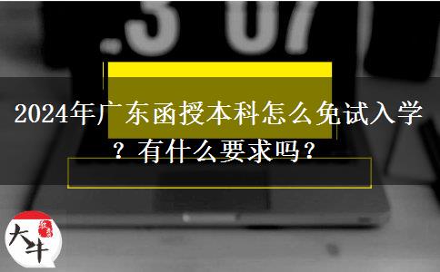 2024年廣東函授本科怎么免試入學(xué)？有什么要求嗎？