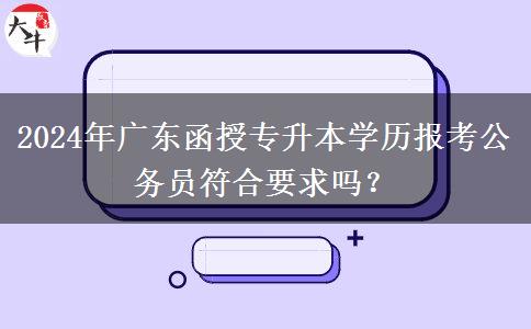 2024年廣東函授專升本學(xué)歷報(bào)考公務(wù)員符合要求嗎？