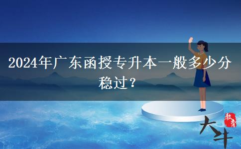 2024年廣東函授專升本一般多少分穩(wěn)過？