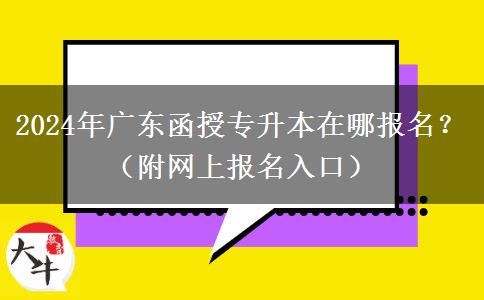 2024年廣東函授專升本在哪報名？（附網(wǎng)上報名入口）