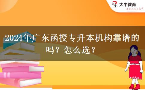 2024年廣東函授專升本機(jī)構(gòu)靠譜的嗎？怎么選？