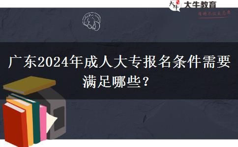 廣東2024年成人大專報(bào)名條件需要滿足哪些？