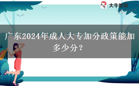 廣東2024年成人大專(zhuān)加分政策能加多少分？