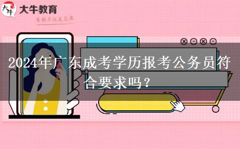 2024年廣東成考學歷報考公務員符合要求嗎？