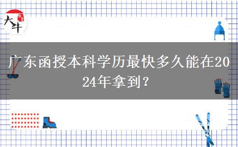 廣東函授本科學歷最快多久能在2024年拿到？
