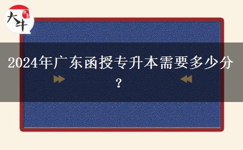 2024年廣東函授專升本需要多少分？