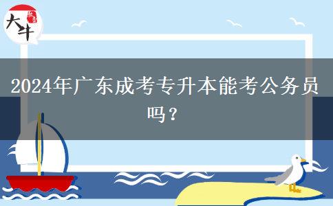 2024年廣東成考專(zhuān)升本能考公務(wù)員嗎？