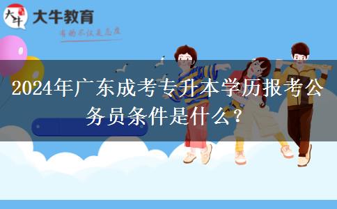 2024年廣東成考專升本學(xué)歷報(bào)考公務(wù)員條件是什么？