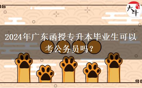 2024年廣東函授專升本畢業(yè)生可以考公務員嗎？